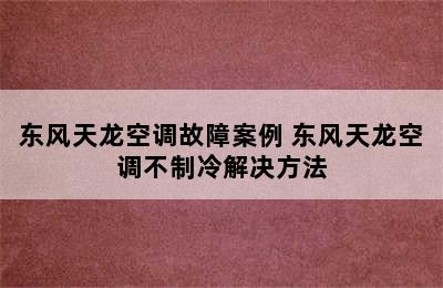 东风天龙空调故障案例 东风天龙空调不制冷解决方法